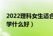 2022理科女生適合哪些高考專業(yè)（理科女生學(xué)什么好）