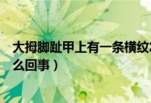 大拇腳趾甲上有一條橫紋怎么回事（大拇腳趾甲有橫紋是怎么回事）