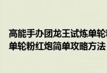 高能手辦團(tuán)龍王試煉單輪粉紅炮簡(jiǎn)單攻略（高能團(tuán)龍王試煉單輪粉紅炮簡(jiǎn)單攻略方法）