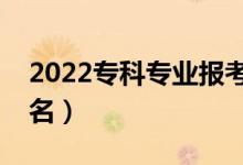 2022?？茖I(yè)報考熱度排行榜（熱門專業(yè)排名）