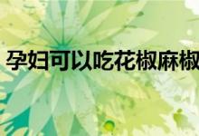 孕婦可以吃花椒麻椒嗎（孕婦可以吃花椒嗎）