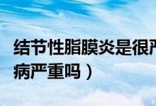 結(jié)節(jié)性脂膜炎是很嚴(yán)重的病嗎（脂膜炎是什么病嚴(yán)重嗎）