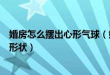 婚房怎么擺出心形氣球（婚房墻壁上用氣球怎么擺出心形的形狀）