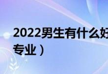 2022男生有什么好的專業(yè)推薦（男生選哪些專業(yè)）