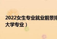 2022女生專業(yè)就業(yè)前景排名（2022適合女生填志愿報考的大學(xué)專業(yè)）