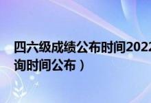 四六級成績公布時間2022（2022上半年英語四六級成績查詢時間公布）