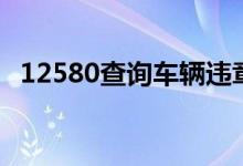 12580查詢車輛違章（12580有什么作用）