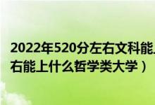 2022年520分左右文科能上什么高校（2022年高考520分左右能上什么哲學(xué)類大學(xué)）
