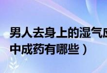 男人去身上的濕氣應選什么中成藥（去濕氣的中成藥有哪些）