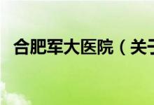 合肥軍大醫(yī)院（關(guān)于合肥軍大醫(yī)院的介紹）