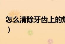 怎么清除牙齒上的煙漬（怎樣清除牙齒的煙漬）