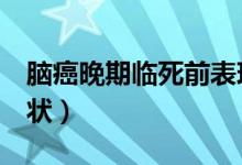 腦癌晚期臨死前表現（腦癌晚期去世前7天癥狀）