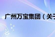 廣州萬(wàn)寶集團(tuán)（關(guān)于廣州萬(wàn)寶集團(tuán)的介紹）