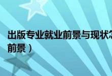 出版專業(yè)就業(yè)前景與現(xiàn)狀怎么樣（2022編輯出版學(xué)專業(yè)就業(yè)前景）