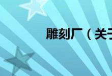 雕刻廠（關(guān)于雕刻廠的介紹）