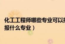 化工工程師哪些專業(yè)可以報（2022年想做化工工程技術(shù)人員報什么專業(yè)）