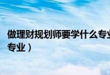 做理財規(guī)劃師要學什么專業(yè)（2022年想做理財規(guī)劃師報什么專業(yè)）
