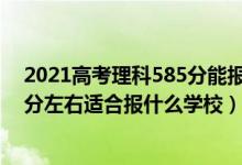 2021高考理科585分能報(bào)哪些學(xué)校（2022高考450分-500分左右適合報(bào)什么學(xué)校）