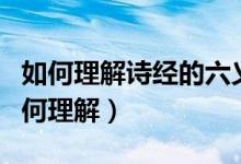 如何理解詩經(jīng)的六義（詩經(jīng)六義指的是什么如何理解）