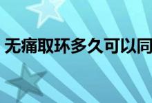 無(wú)痛取環(huán)多久可以同房（取環(huán)多久可以同房）