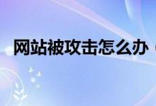 網(wǎng)站被攻擊怎么辦（防御的方法總是有的）