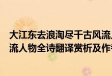大江東去浪淘盡千古風(fēng)流人物詩名（大江東去浪淘盡千古風(fēng)流人物全詩翻譯賞析及作者出處）