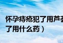 懷孕痔瘡犯了用蘆薈抹有影響嗎（懷孕痔瘡犯了用什么藥）