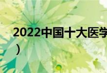 2022中國十大醫(yī)學院排名（最好的醫(yī)科大學）