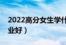 2022高分女生學(xué)什么專業(yè)好（女生選什么專業(yè)好）