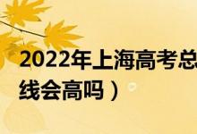 2022年上海高考總分（上海2022年高考分?jǐn)?shù)線會高嗎）