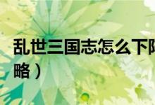 亂世三國志怎么下陣武將（亂世三國志新手攻略）