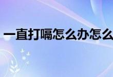 一直打嗝怎么辦怎么止嗝（如何才能不打嗝）