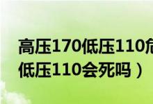 高壓170低壓110危險(xiǎn)嗎沒吃過藥（高壓170低壓110會(huì)死嗎）