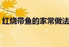 紅燒帶魚的家常做法步驟（怎么做紅燒帶魚）