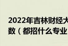 2022年吉林財(cái)經(jīng)大學(xué)各省招生計(jì)劃及招生人數(shù)（都招什么專業(yè)）