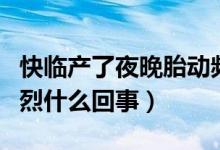 快臨產(chǎn)了夜晚胎動(dòng)頻繁（快臨產(chǎn)了夜晚胎動(dòng)劇烈什么回事）
