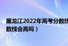 黑龍江2022年高考分?jǐn)?shù)線大概多少（黑龍江2022年高考分?jǐn)?shù)線會(huì)高嗎）