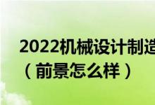 2022機(jī)械設(shè)計(jì)制造及其自動(dòng)化專業(yè)就業(yè)方向（前景怎么樣）
