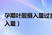 孕期葉酸攝入量過多會導致什么（孕期葉酸攝入量）