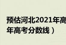 預(yù)估河北2021年高考分?jǐn)?shù)線（預(yù)估河北2022年高考分?jǐn)?shù)線）