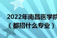 2022年南昌醫(yī)學(xué)院各省招生計(jì)劃及招生人數(shù)（都招什么專(zhuān)業(yè)）