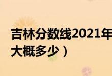 吉林分數線2021年公布（吉林2022年分數線大概多少）