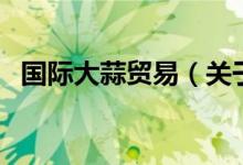 國(guó)際大蒜貿(mào)易（關(guān)于國(guó)際大蒜貿(mào)易的介紹）