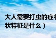 大人需要打蟲的癥狀特征（大人需要打蟲的癥狀特征是什么）