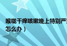 喉嚨干癢咳嗽晚上特別嚴(yán)重怎么辦（嗓子干癢咳嗽晚上嚴(yán)重怎么辦）