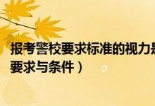 報(bào)考警校要求標(biāo)準(zhǔn)的視力是多少（2022最新報(bào)考警校的視力要求與條件）