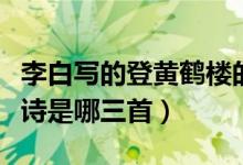 李白寫的登黃鶴樓的詩（李白登黃鶴樓的三首詩是哪三首）