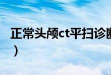 正常頭顱ct平掃診斷報告（正常頭顱ct多少錢）