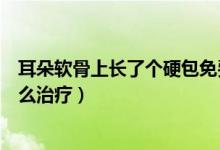 耳朵軟骨上長了個(gè)硬包免費(fèi)咨詢（耳朵軟骨上長了個(gè)硬包怎么治療）