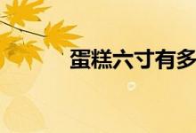 蛋糕六寸有多大（蛋糕的由來）